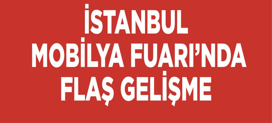 İSTANBUL  MOBİLYA FUARI’NDA  FLAŞ GELİŞME