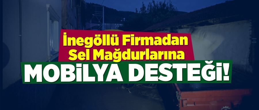 İNEGÖLLÜ FİRMADAN SEL MAĞDURLARINA MOBİLYA DESTEĞİ!