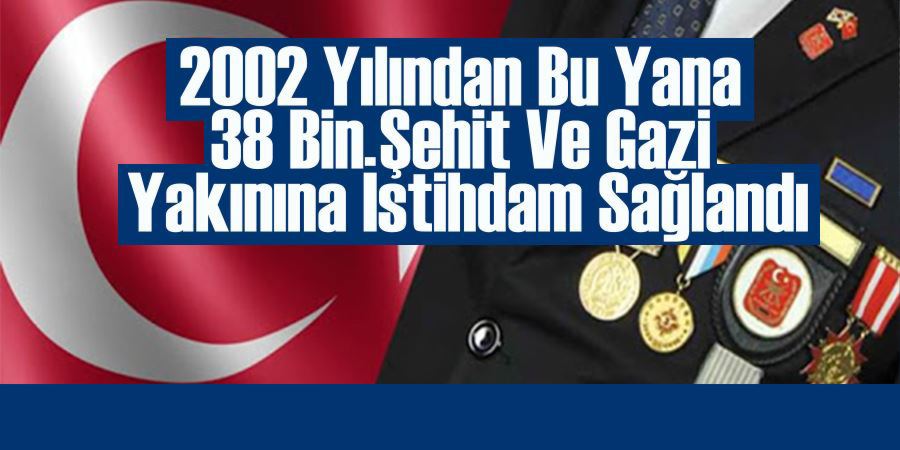 2002 YILINDAN BU YANA 38 BİN ŞEHİT VE GAZİ YAKININA İSTİHDAM SAĞLANDI