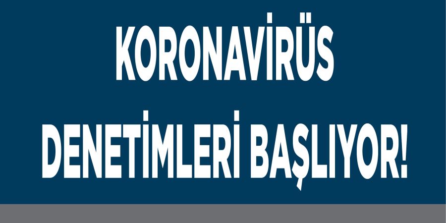 KORONAVİRÜS DENETİMLERİ BAŞLIYOR!