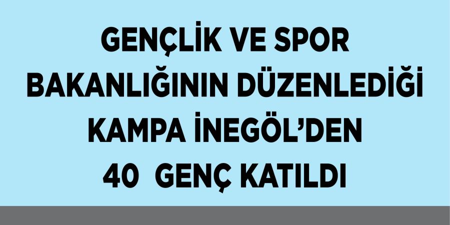 GENÇLİK VE SPOR BAKANLIĞININ DÜZENLEDİĞİ KAMPA İNEGÖL’DEN 40  GENÇ KATILDI