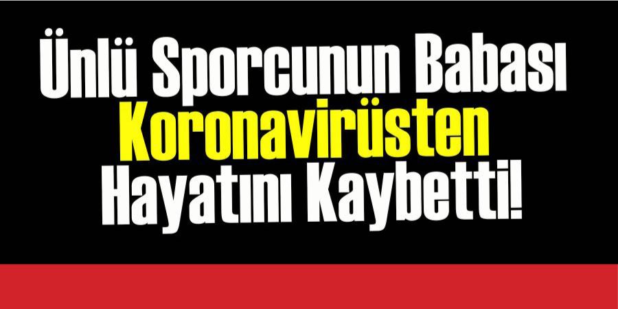 ÜNLÜ SPORCUNUN BABASI KORONAVİRÜSTEN HAYATINI KAYBETTİ!