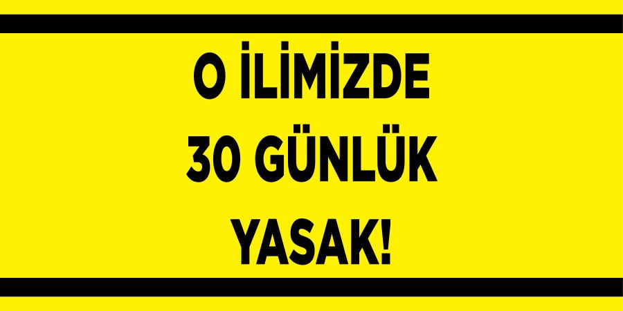 O İLİMİZDE 30 GÜNLÜK YASAK!