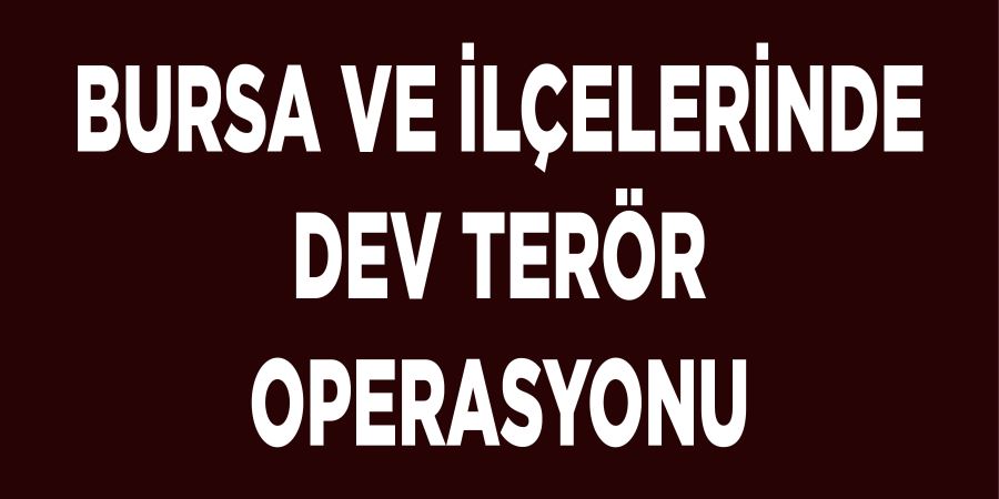 BURSA VE İLÇELERİNDE DEV TERÖR OPERASYONU