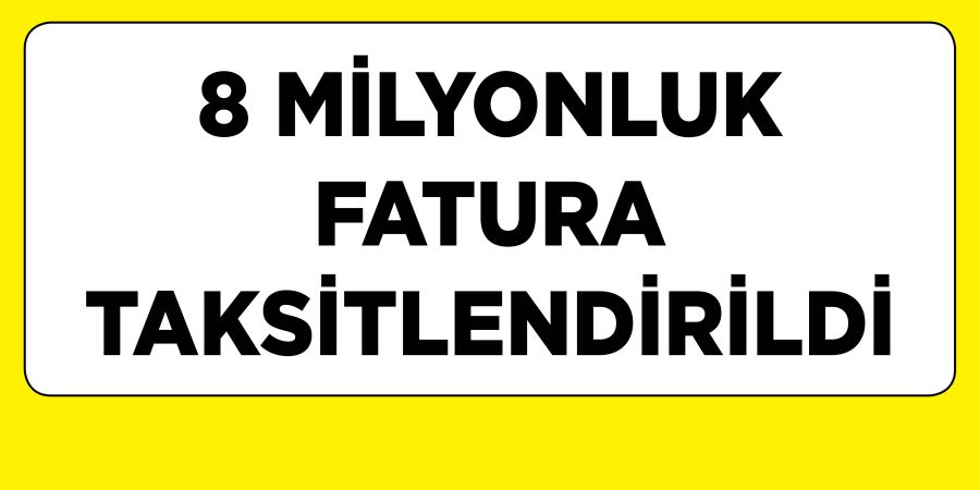 8 MİLYONLUK FATURA TAKSİTLENDİRİLDİ