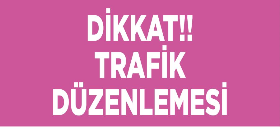 DİKKAT!! TRAFİK DÜZENLEMESİ