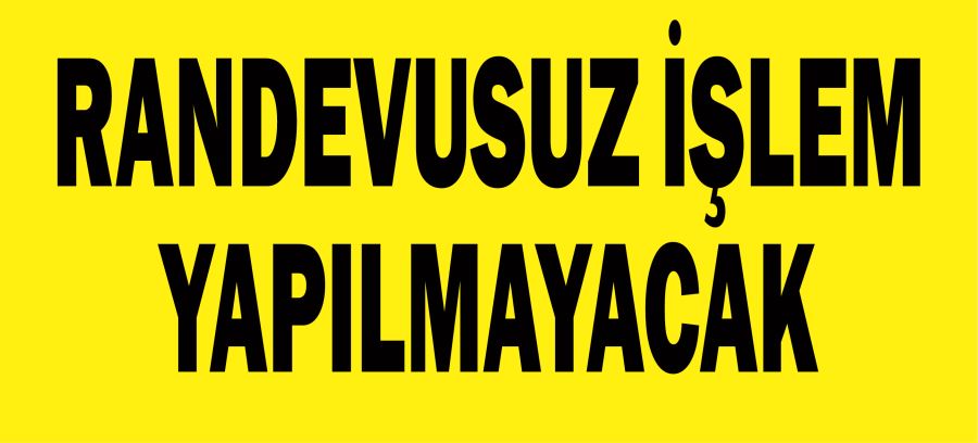 RANDEVUSUZ İŞLEM YAPILMAYACAK