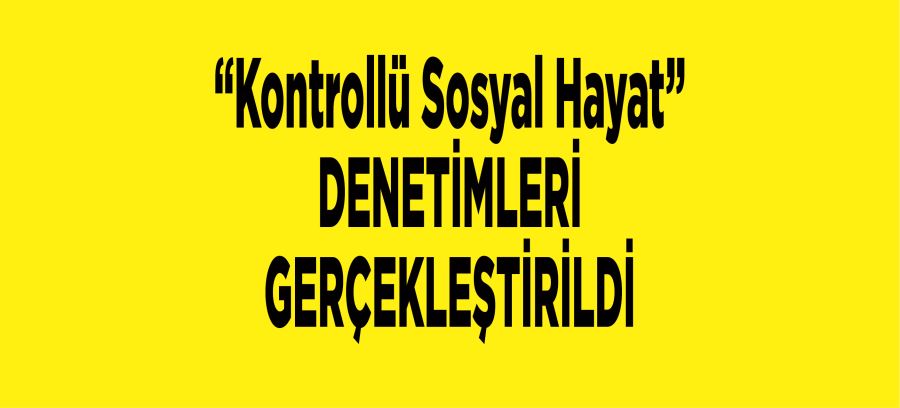 “Kontrollü Sosyal Hayat” DENETİMLERİ GERÇEKLEŞTİRİLDİ